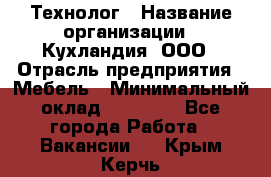 Технолог › Название организации ­ Кухландия, ООО › Отрасль предприятия ­ Мебель › Минимальный оклад ­ 70 000 - Все города Работа » Вакансии   . Крым,Керчь